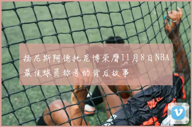 扬尼斯阿德托昆博荣膺11月8日NBA最佳球员称号的背后故事