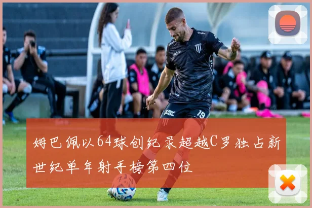 姆巴佩以64球创纪录超越C罗独占新世纪单年射手榜第四位